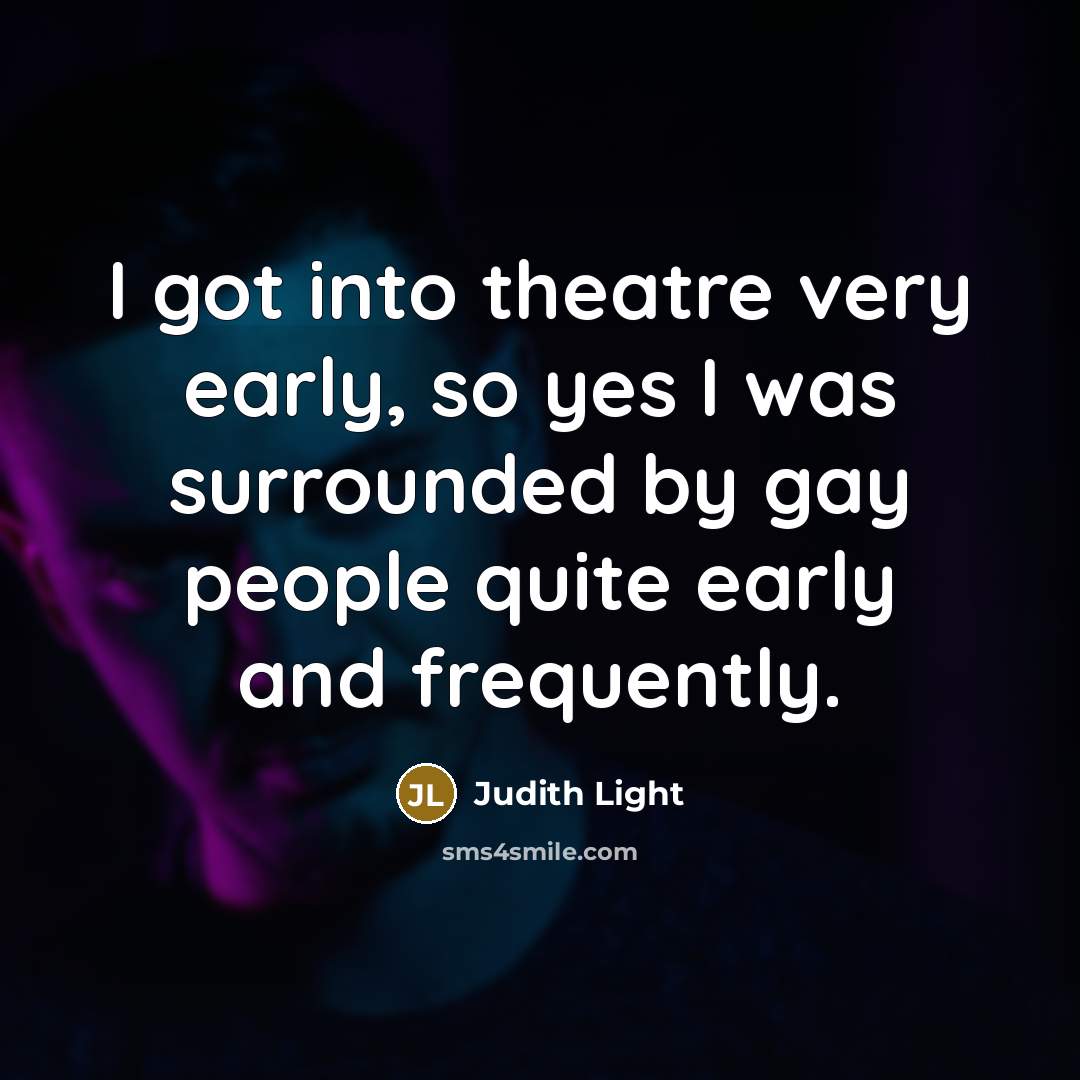 “I got into theatre very early, so yes I was surrounded by gay people quite early and frequently.” quote by Judith Light