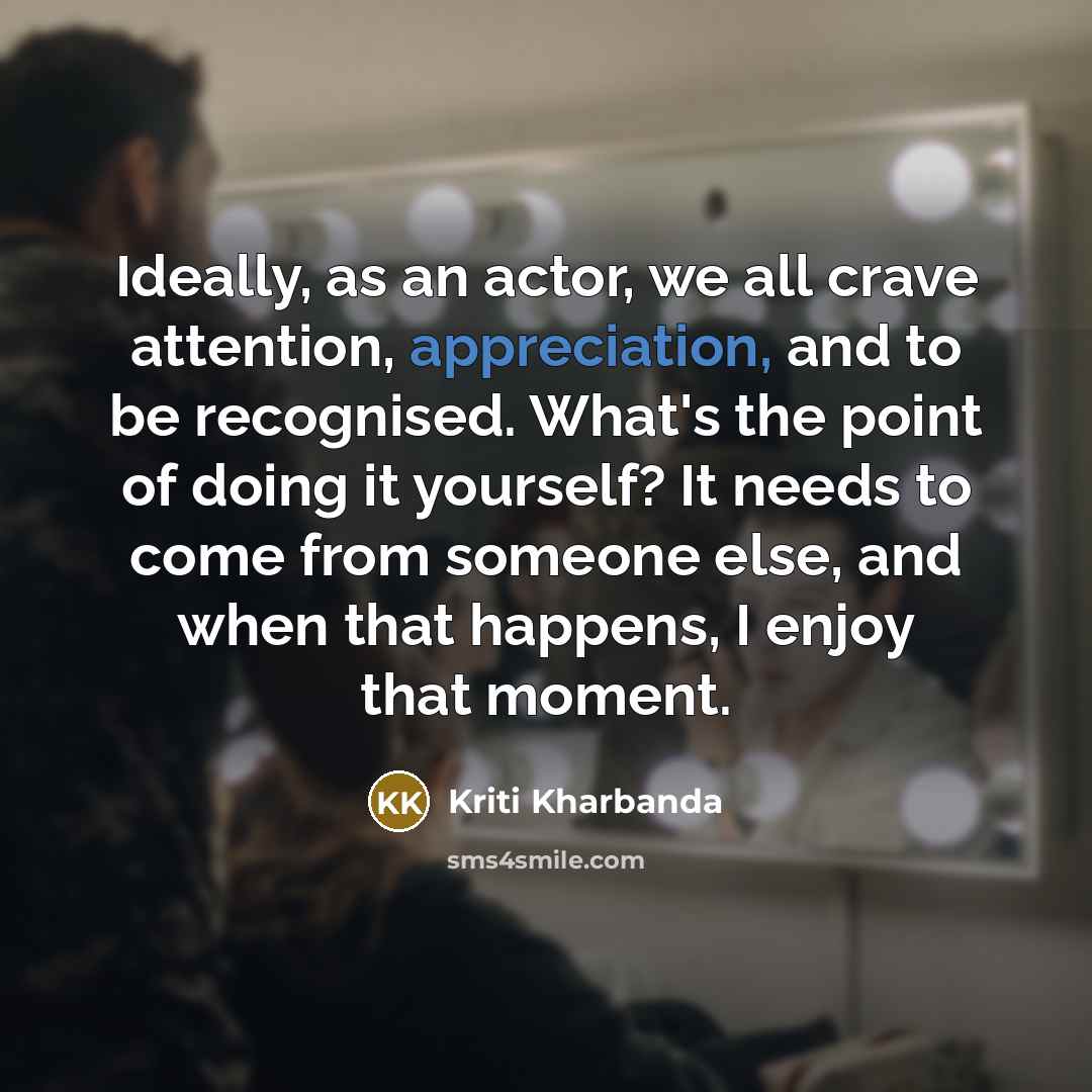 “Ideally, as an actor, we all crave attention, appreciation, and…” quote by Kriti Kharbanda