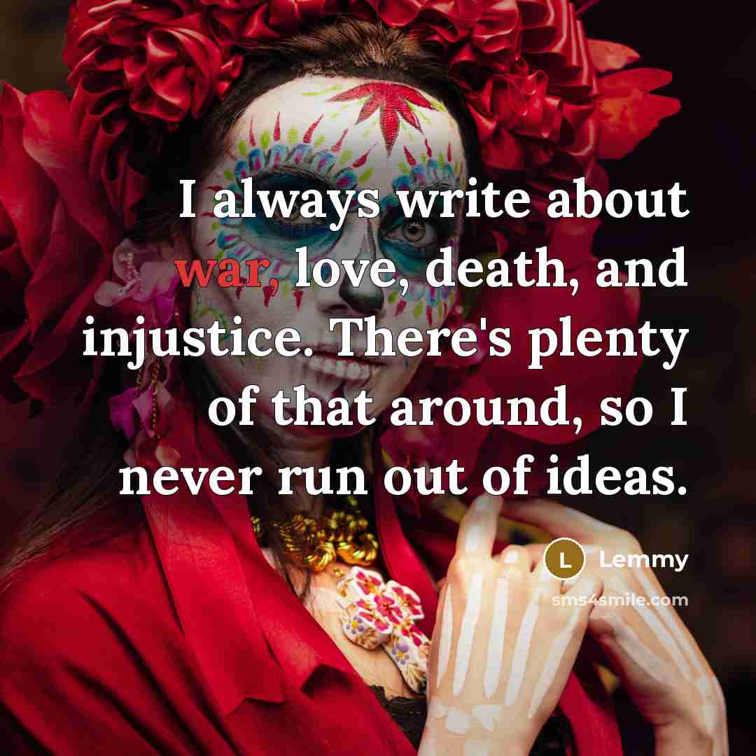 “I always write about war, love, death, and injustice. There's…” quote by Lemmy