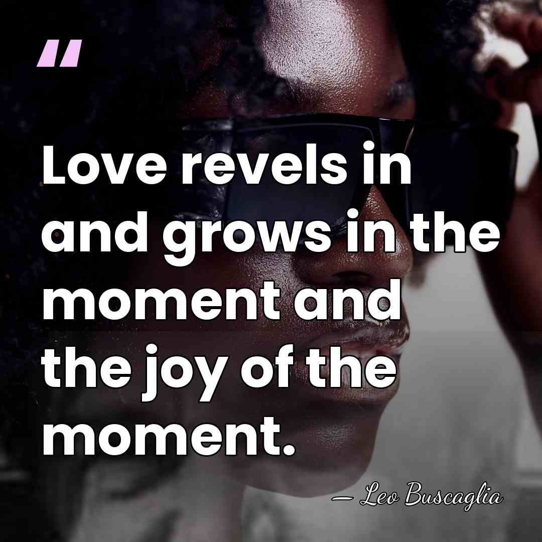 Love revels in and grows in the moment and the joy of&hellip; - Leo Buscaglia