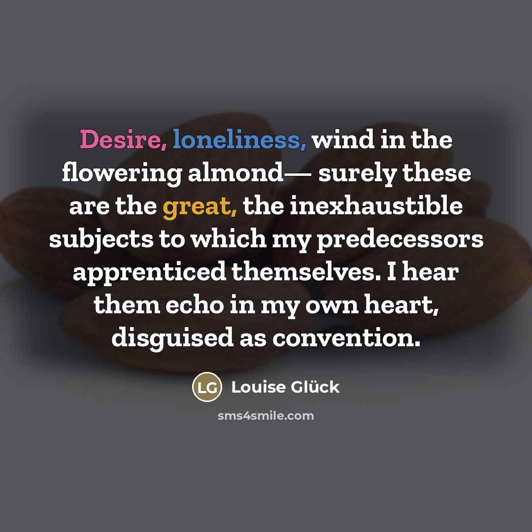 “Desire, loneliness, wind in the flowering almond— surely these are…” quote by Louise Glück