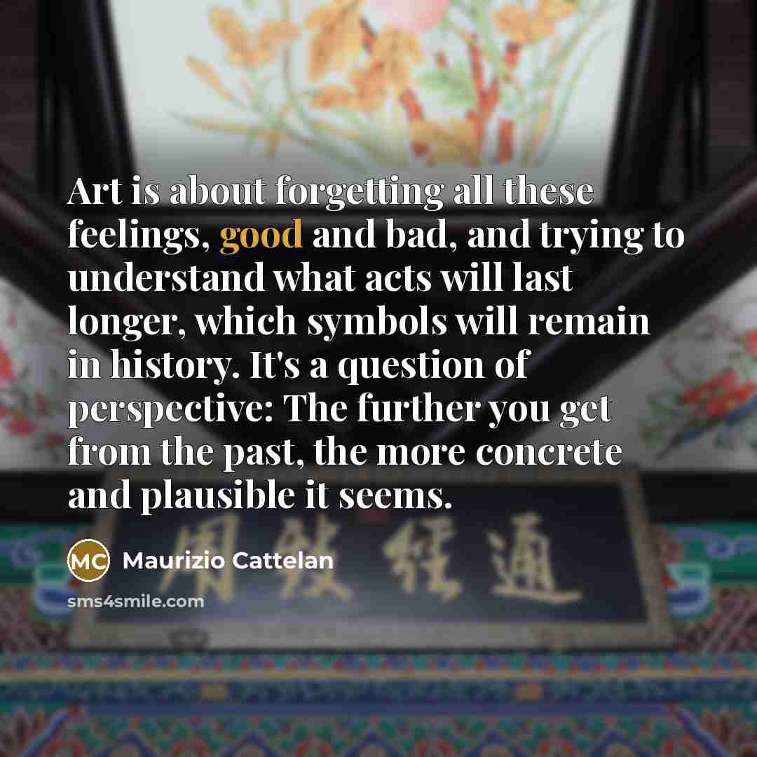 “Art is about forgetting all these feelings, good and bad,…” quote by Maurizio Cattelan