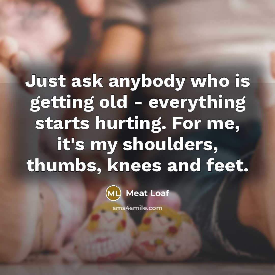“Just ask anybody who is getting old - everything starts…” quote by Meat Loaf