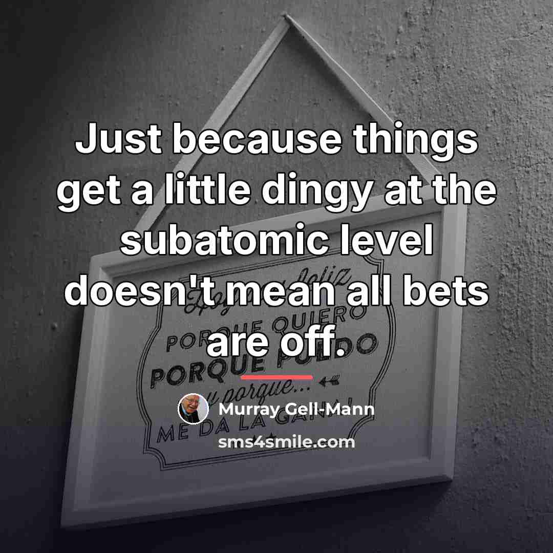 “Just because things get a little dingy at the subatomic…” quote by Murray Gell-Mann