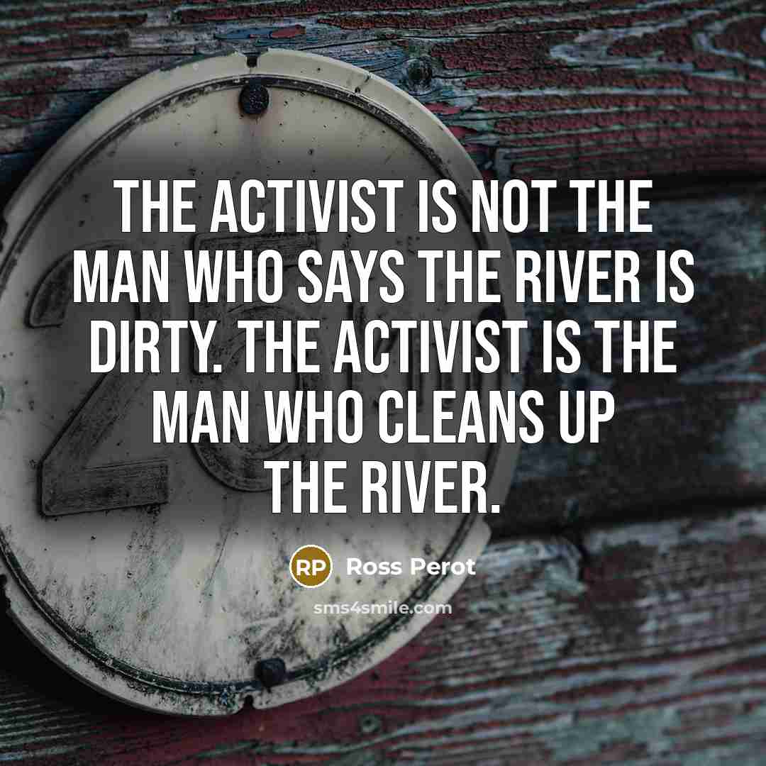 “The activist is not the man who says the river…” quote by Ross Perot