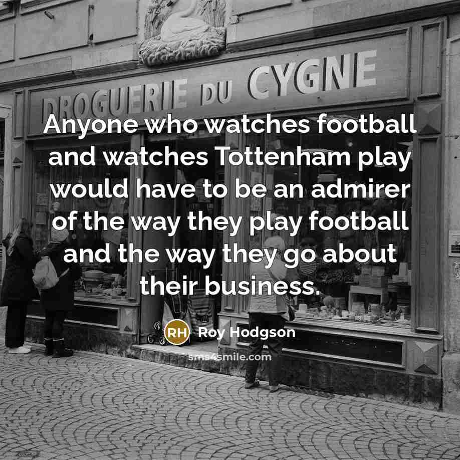 “Anyone who watches football and watches Tottenham play would have to be an admirer of the way they play football and the way they go about their business.” quote by Roy Hodgson