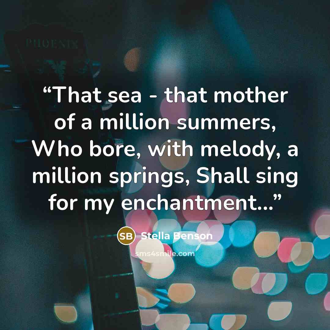 “That sea - that mother of a million summers, Who bore, with melody, a million springs, Shall sing for my enchantment...” quote by Stella Benson