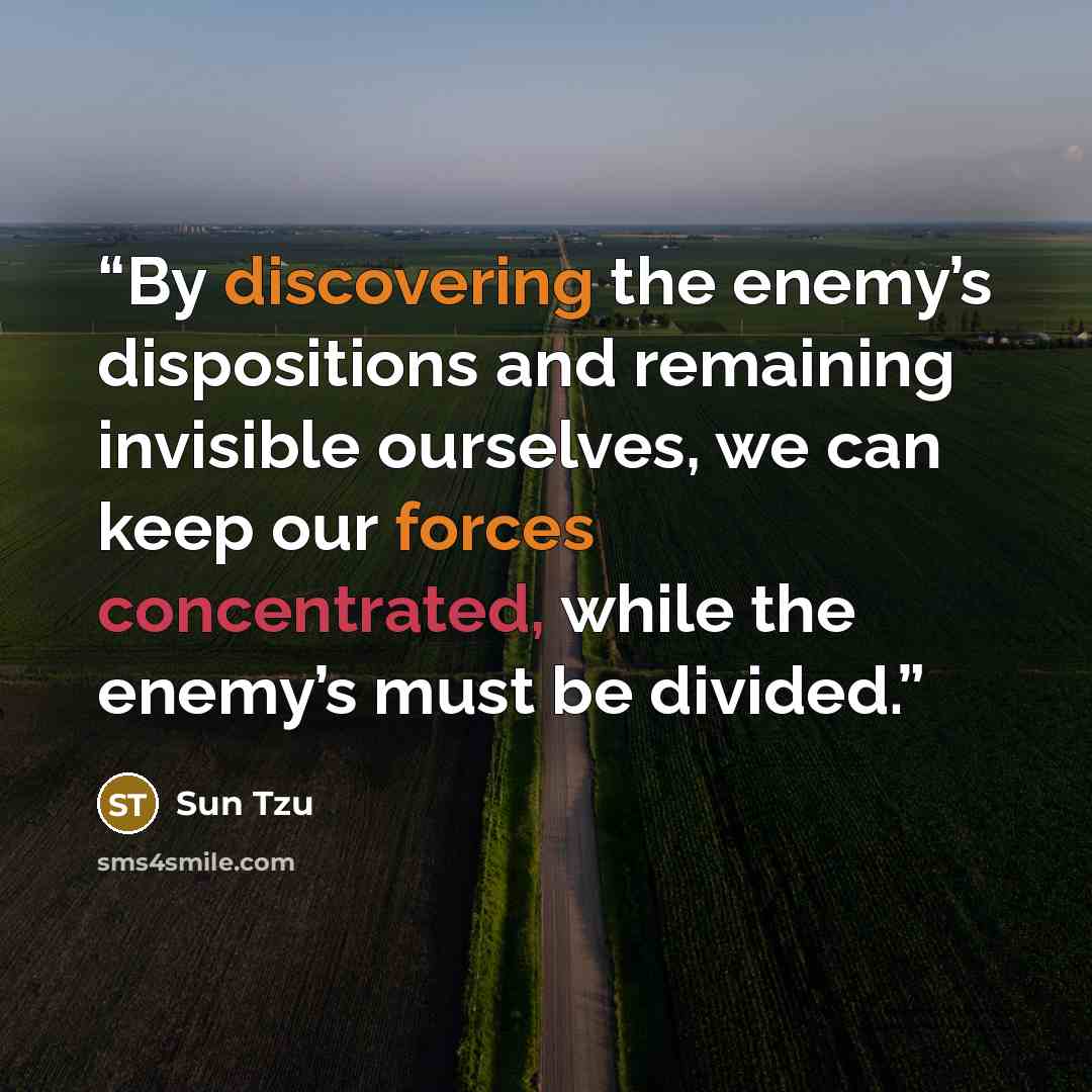 “By discovering the enemy’s dispositions and remaining invisible ourselves, we can keep our forces concentrated, while the enemy’s must be divided.” quote by Sun Tzu