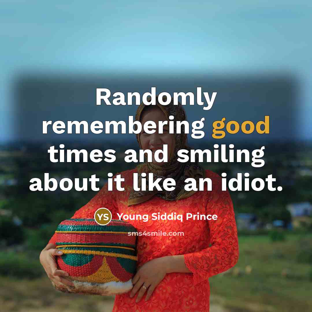 “Randomly remembering good times and smiling about it like an idiot.” quote by Young Siddiq Prince