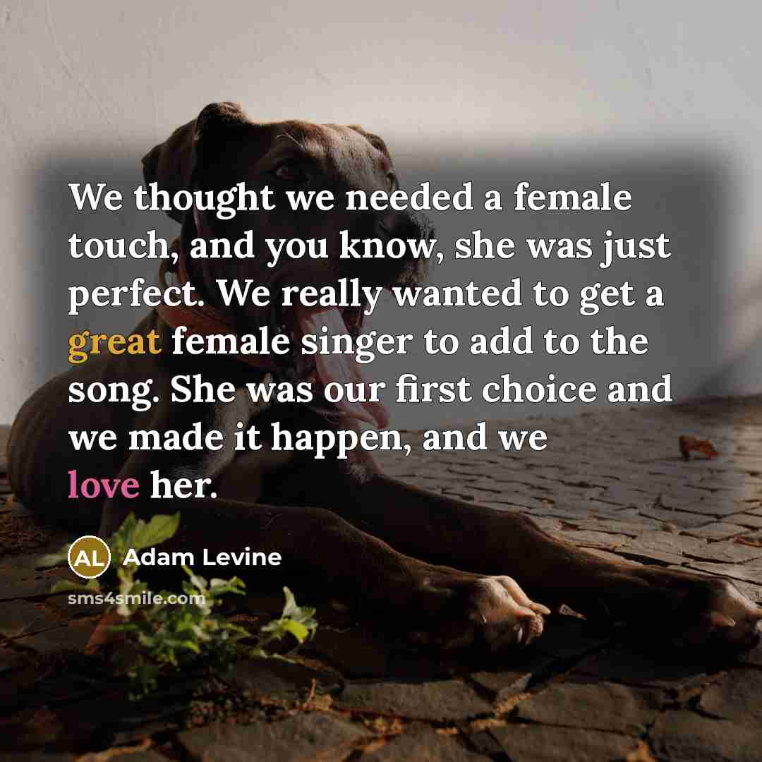 “We thought we needed a female touch, and you know, she was just perfect. We really wanted to get a great female singer to add to the song. She was our first choice and we made it happen, and we love her.” quote by Adam Levine