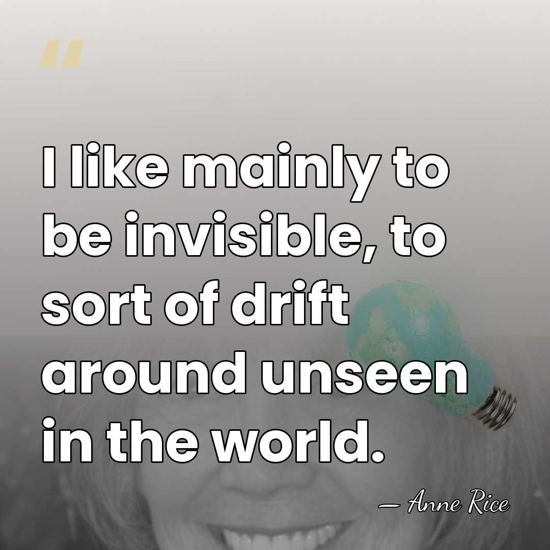 I like mainly to be invisible, to sort of drift around unseen&hellip; - Anne Rice
