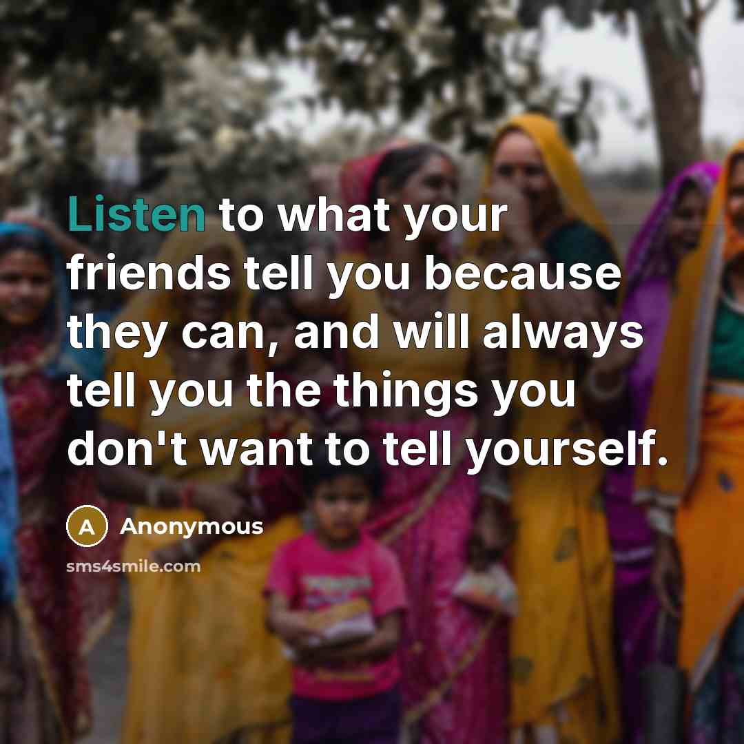 “Listen to what your friends tell you because they can, and will always tell you the things you don't want to tell yourself.” quote by Anonymous