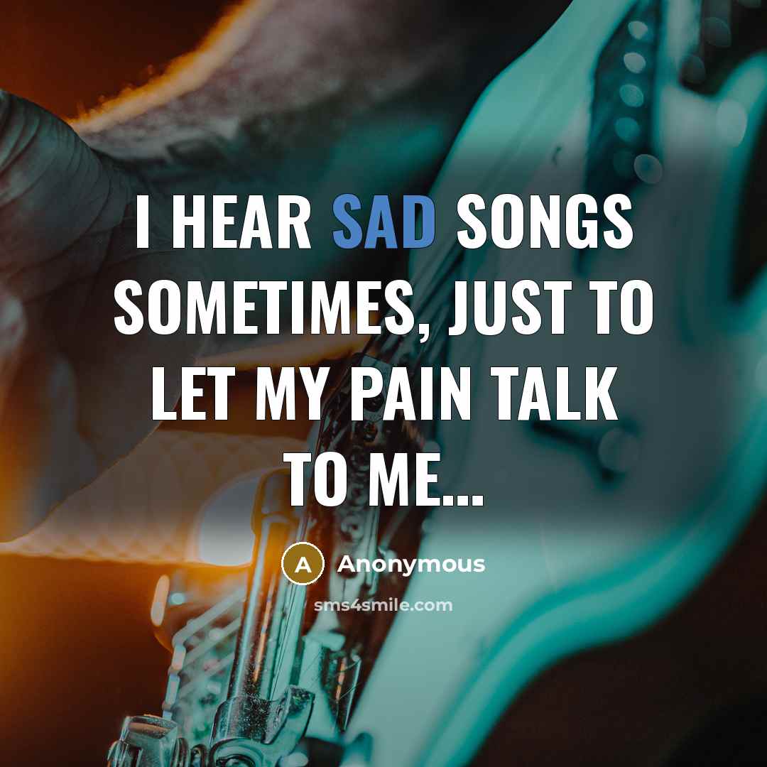 “I hear sad songs sometimes, just to let my pain…” quote by Anonymous