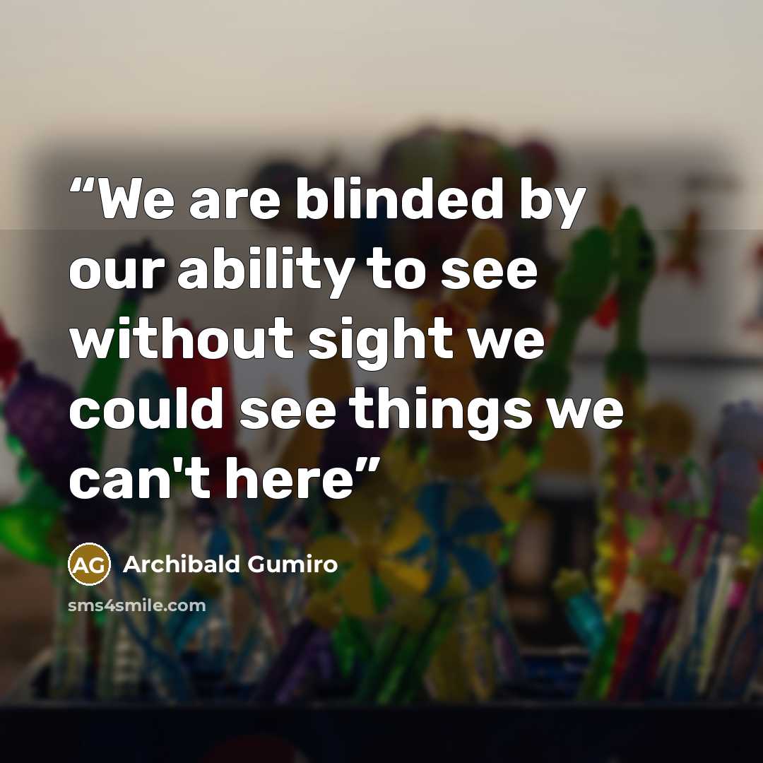 “We are blinded by our ability to see without sight we could see things we can't here” quote by Archibald Gumiro
