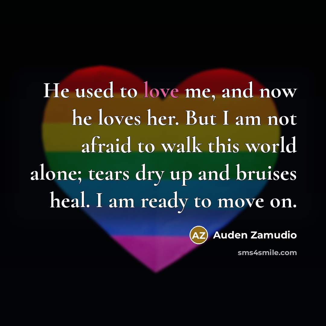 “He used to love me, and now he loves her. But I am not afraid to walk this world alone; tears dry up and bruises heal. I am ready to move on.” quote by Auden Zamudio