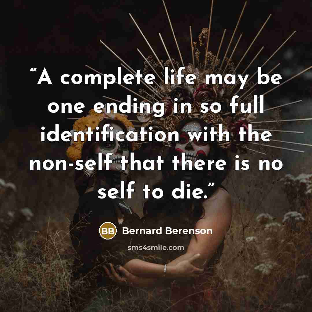 “A complete life may be one ending in so full identification with the non-self that there is no self to die.” quote by Bernard Berenson
