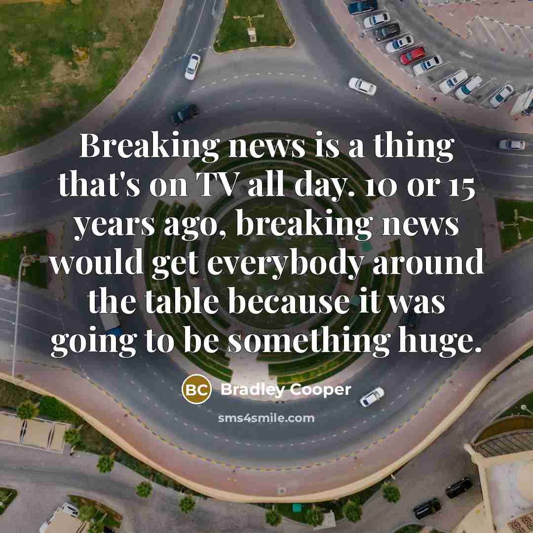 “Breaking news is a thing that's on TV all day.…” quote by Bradley Cooper