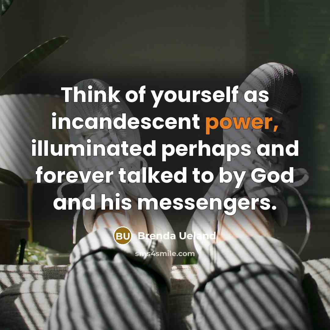 “Think of yourself as incandescent power, illuminated perhaps and forever…” quote by Brenda Ueland