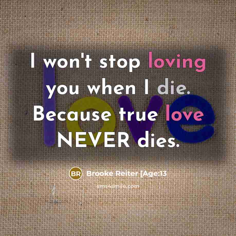 “I won't stop loving you when I die. Because true love NEVER dies.” quote by Brooke Reiter [Age:13