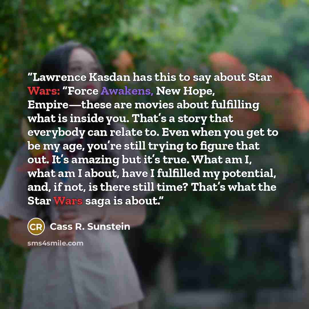 “Lawrence Kasdan has this to say about Star Wars: “Force Awakens, New Hope, Empire—these are movies about fulfilling what is inside you. That’s a story that everybody can relate to. Even when you get to be my age, you’re still trying to figure that out. It’s amazing but it’s true. What am I, what…” quote by Cass R. Sunstein