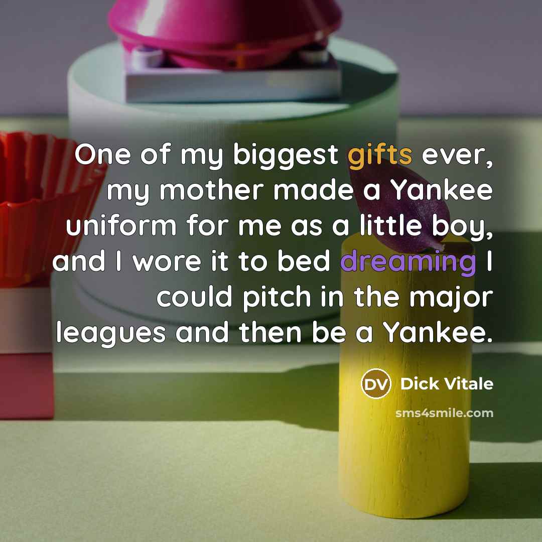 “One of my biggest gifts ever, my mother made a Yankee uniform for me as a little boy, and I wore it to bed dreaming I could pitch in the major leagues and then be a Yankee.” quote by Dick Vitale