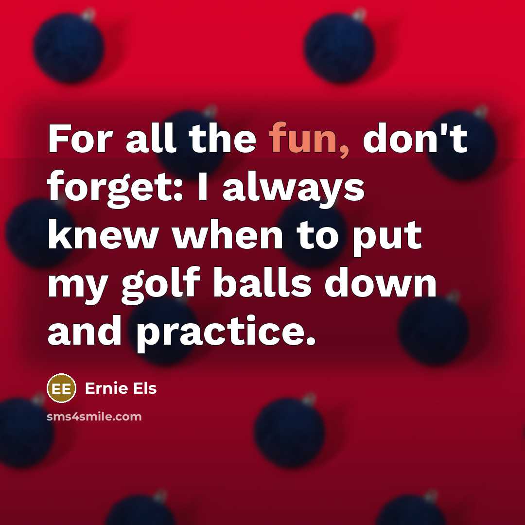 “For all the fun, don't forget: I always knew when…” quote by Ernie Els