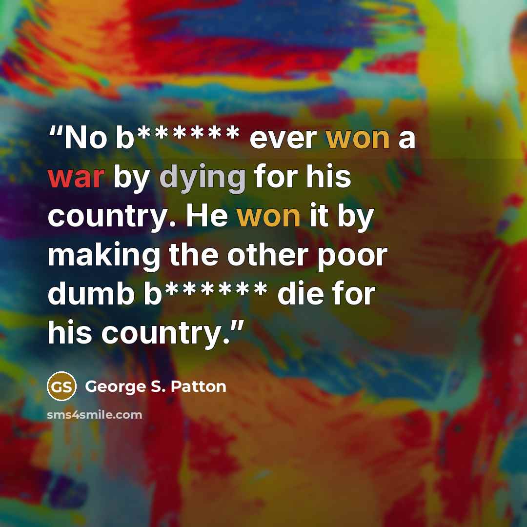 “No b****** ever won a war by dying for his country. He won it by making the other poor dumb b****** die for his country.” quote by George S. Patton