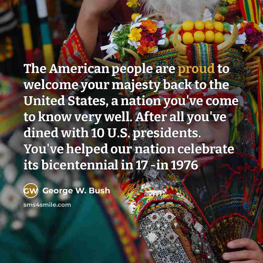 “The American people are proud to welcome your majesty back…” quote by George W. Bush