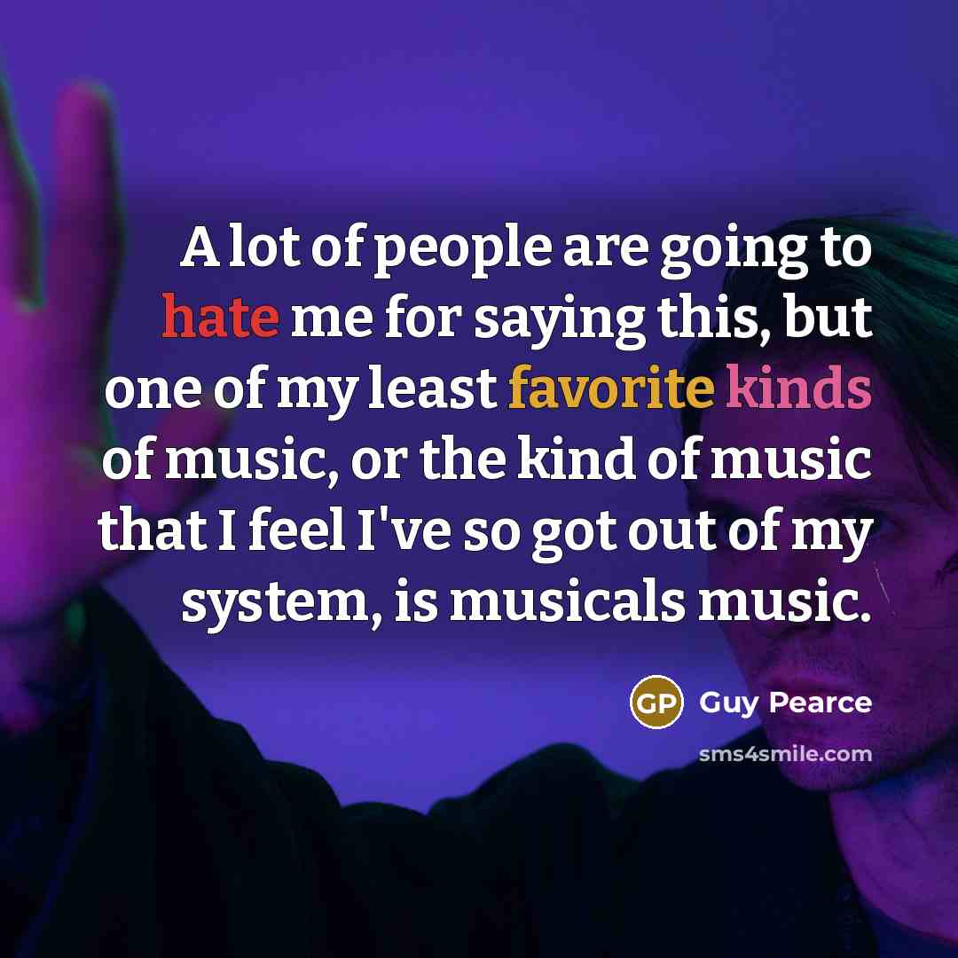 “A lot of people are going to hate me for saying this, but one of my least favorite kinds of music, or the kind of music that I feel I've so got out of my system, is musicals music.” quote by Guy Pearce