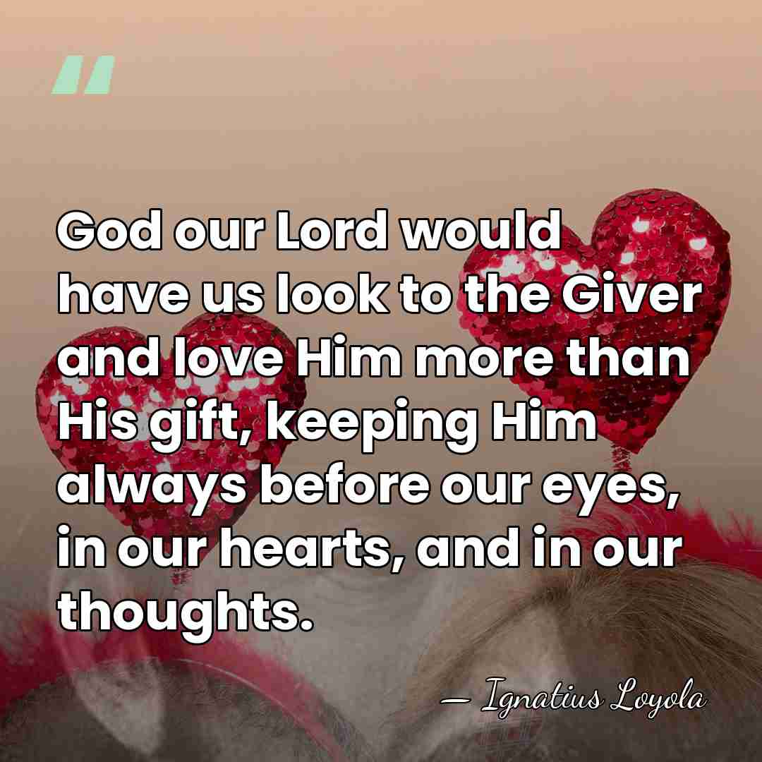 God our Lord would have us look to the Giver and love&hellip; - Ignatius Loyola