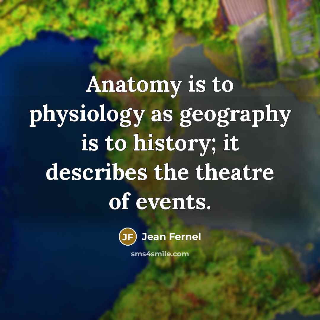 “Anatomy is to physiology as geography is to history; it describes the theatre of events.” quote by Jean Fernel