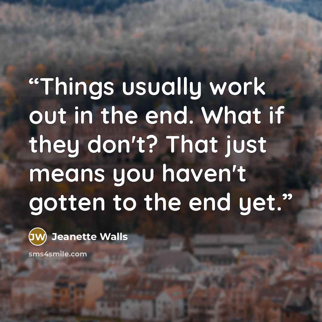 “Things usually work out in the end. What if they don't? That just means you haven't gotten to the end yet.” quote by Jeanette Walls