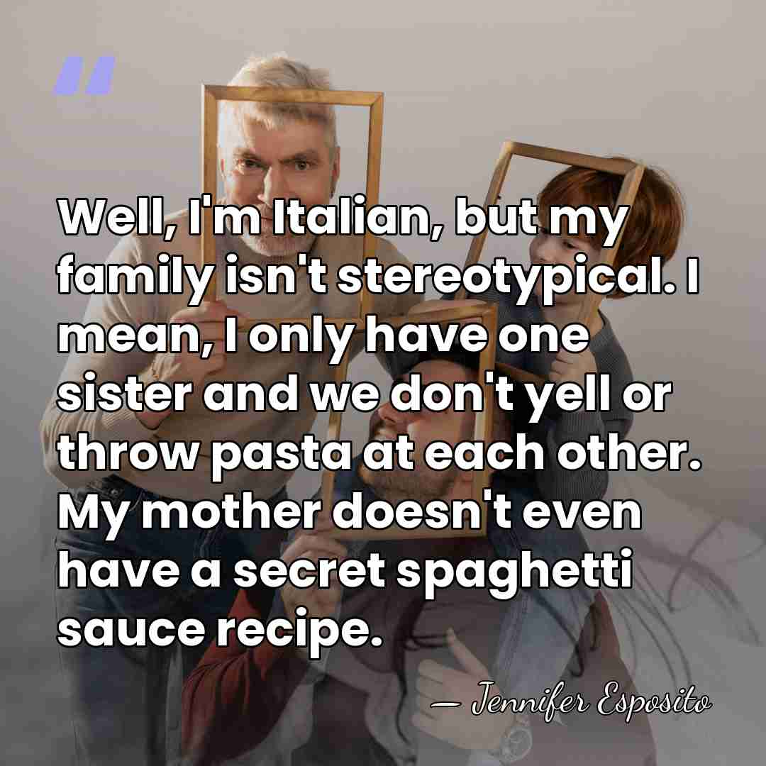 Well, I'm Italian, but my family isn't stereotypical. I mean, I only&hellip; - Jennifer Esposito
