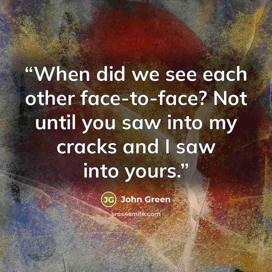 “When did we see each other face-to-face? Not until you saw into my cracks and I saw into yours.” quote by John Green
