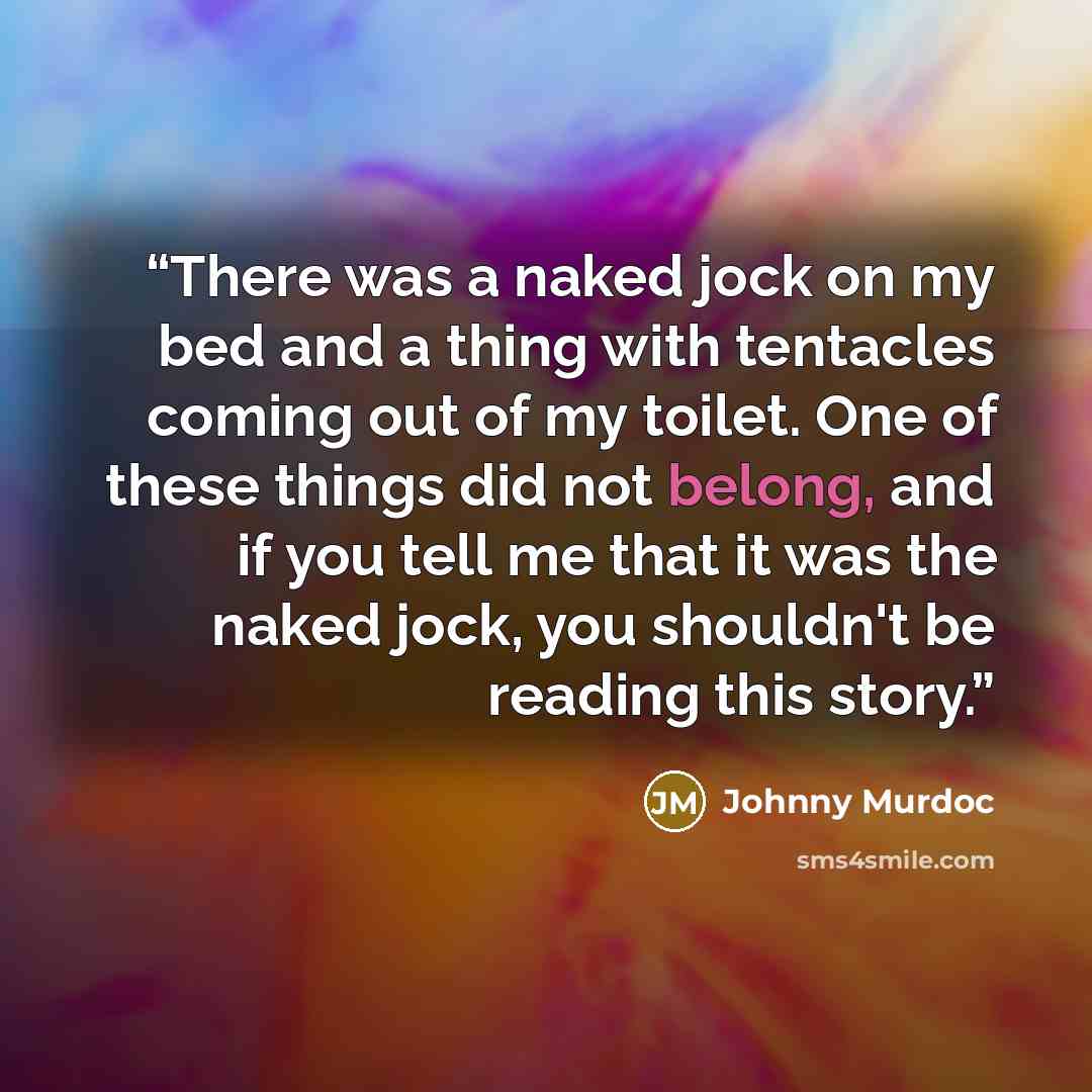 “There was a naked jock on my bed and a thing with tentacles coming out of my toilet. One of these things did not belong, and if you tell me that it was the naked jock, you shouldn't be reading this story.” quote by Johnny Murdoc