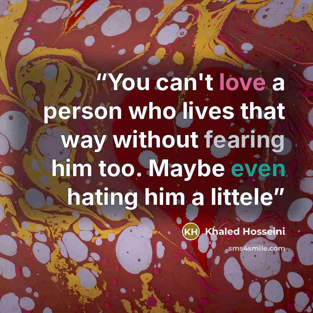 “You can't love a person who lives that way without fearing him too. Maybe even hating him a littele” quote by Khaled Hosseini
