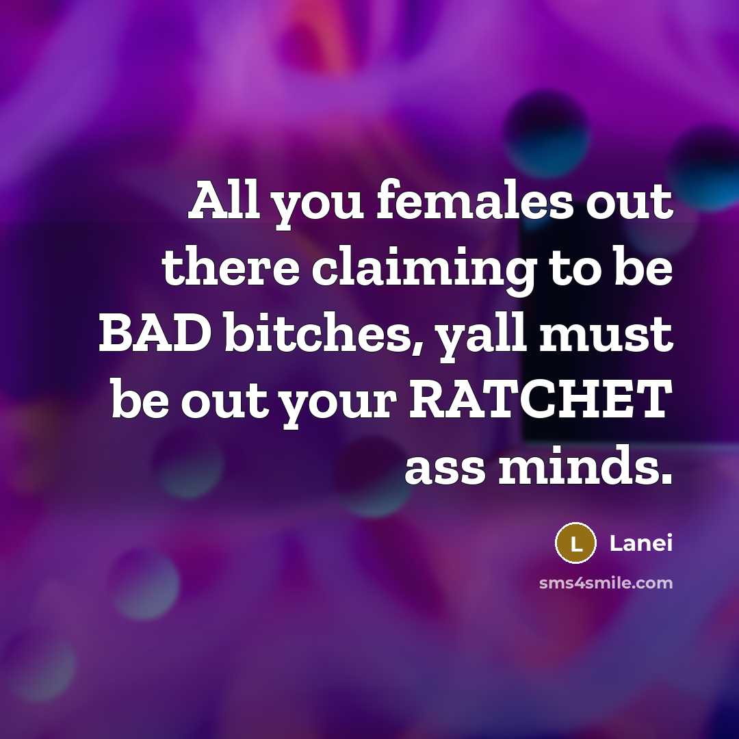 “All you females out there claiming to be BAD bitches, yall must be out your RATCHET ass minds.” quote by Lanei