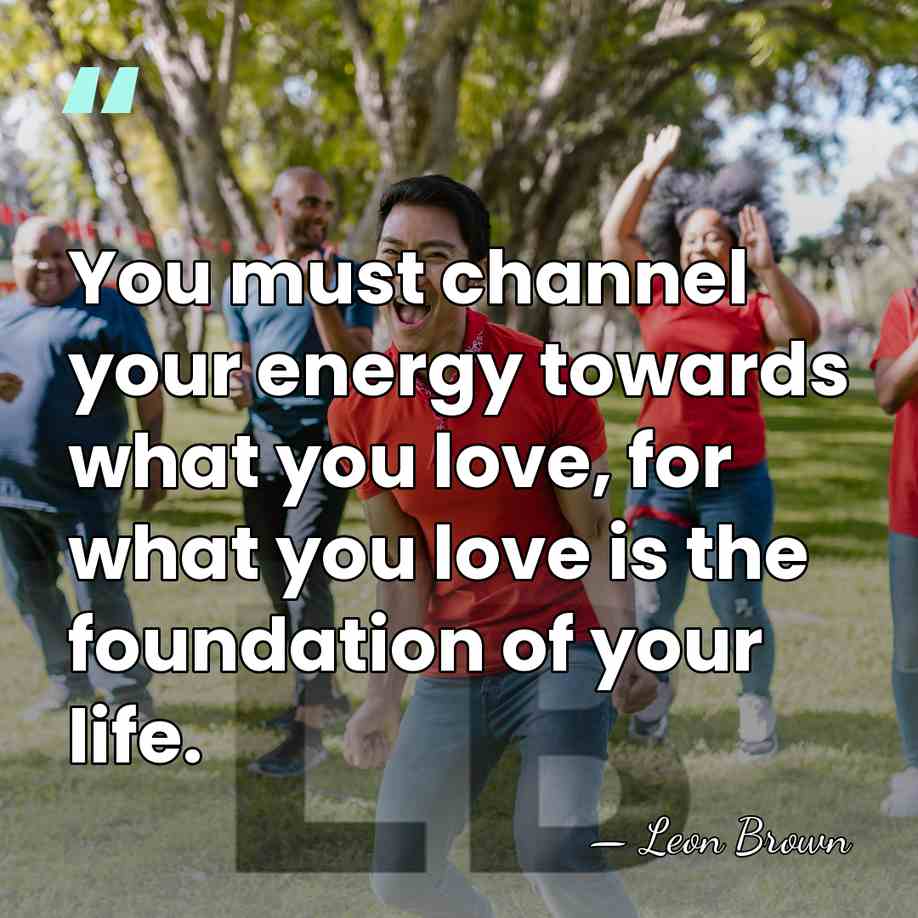 You must channel your energy towards what you love, for what you&hellip; - Leon Brown