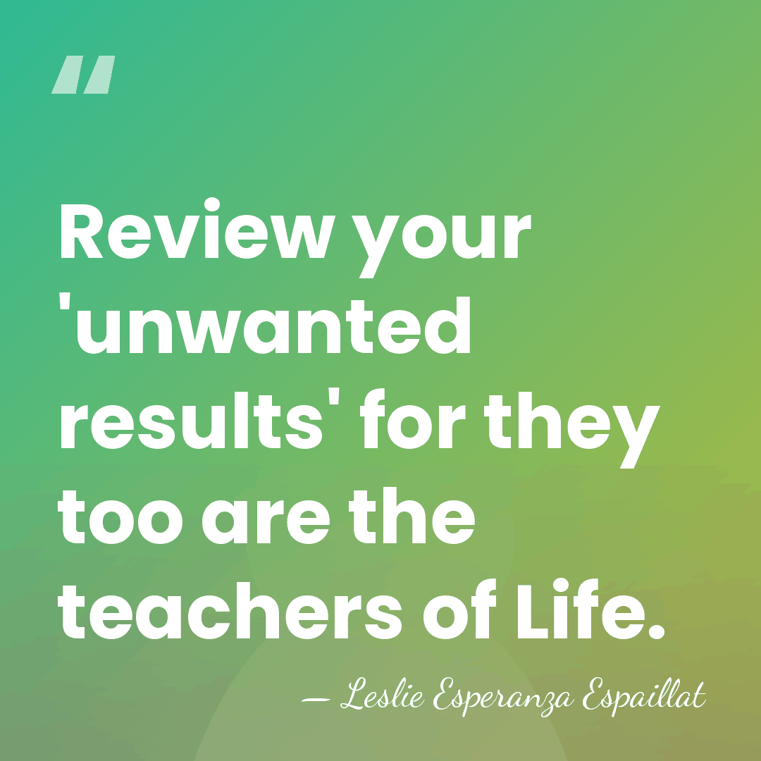 Review your 'unwanted results' for they too are the teachers of Life. - Leslie Esperanza Espaillat