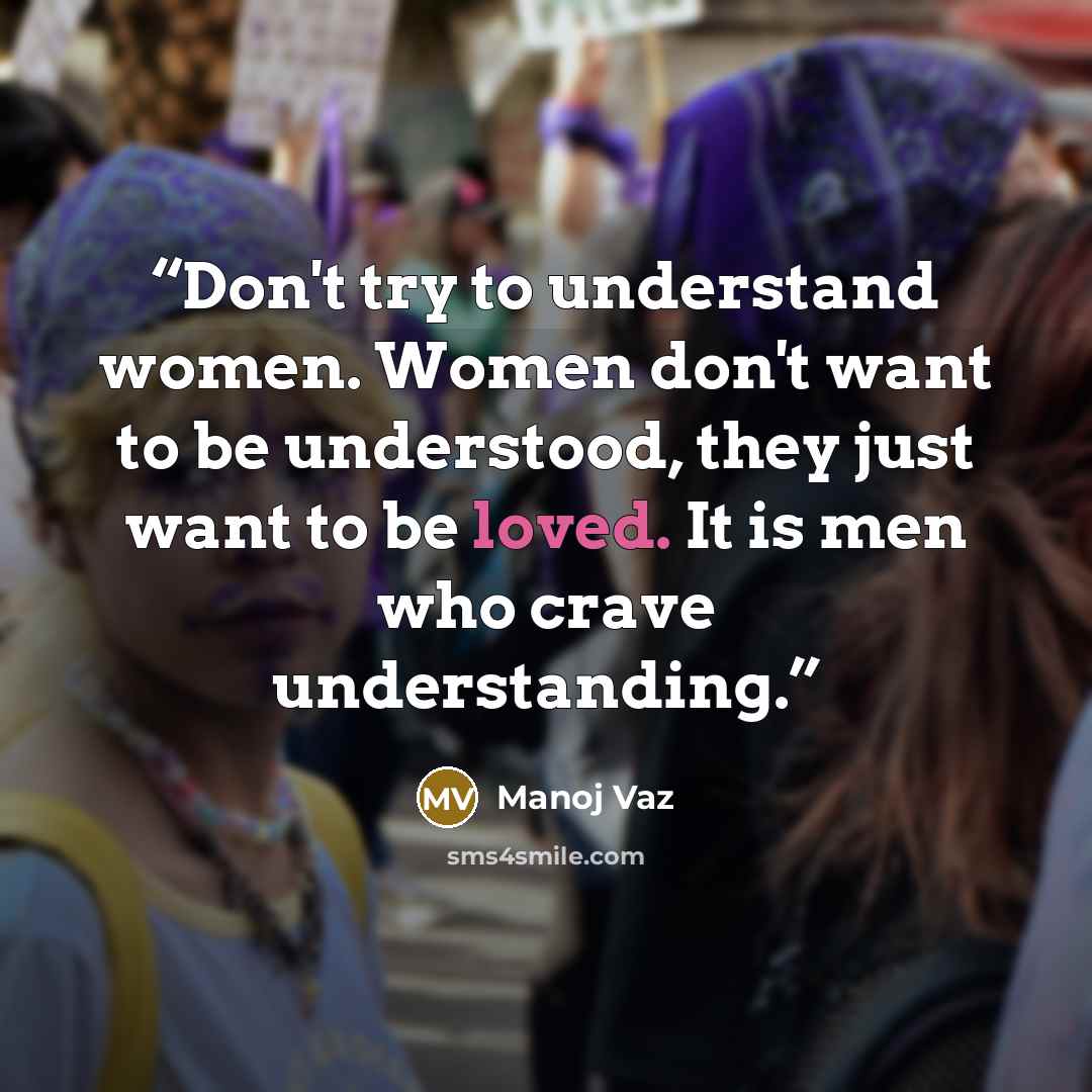 “Don't try to understand women. Women don't want to be understood, they just want to be loved. It is men who crave understanding.” quote by Manoj Vaz