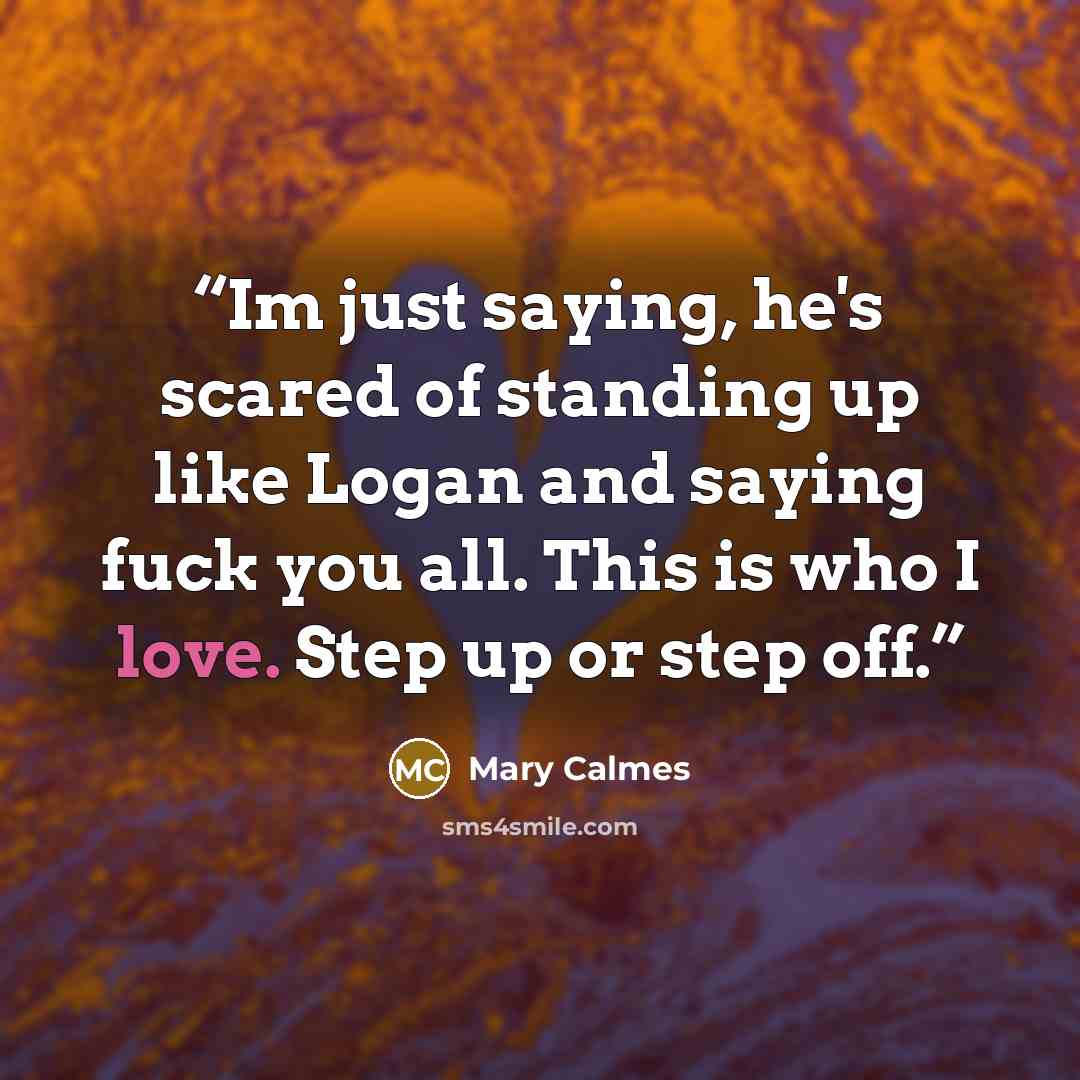 “Im just saying, he's scared of standing up like Logan and saying fuck you all. This is who I love. Step up or step off.” quote by Mary Calmes