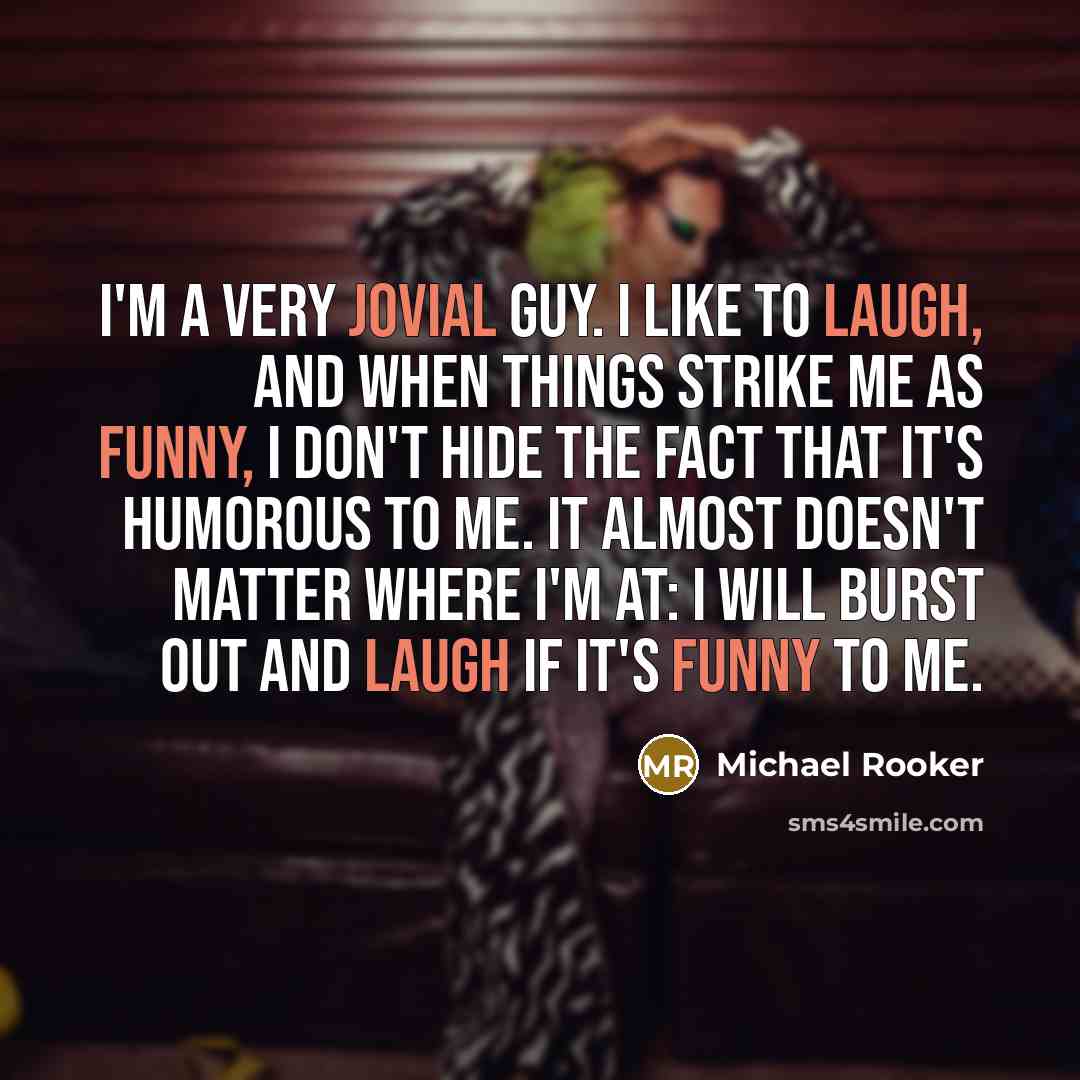 “I'm a very jovial guy. I like to laugh, and when things strike me as funny, I don't hide the fact that it's humorous to me. It almost doesn't matter where I'm at: I will burst out and laugh if it's funny to me.” quote by Michael Rooker