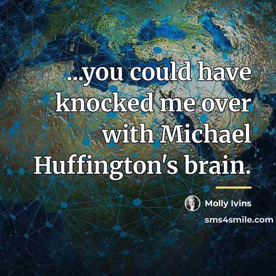 “...you could have knocked me over with Michael Huffington's brain.…” quote by Molly Ivins