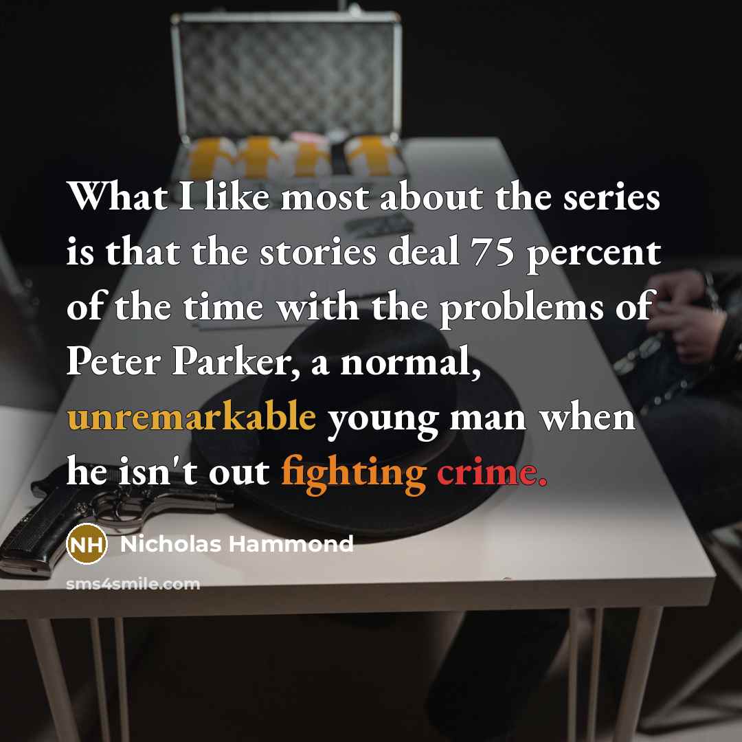 “What I like most about the series is that the stories deal 75 percent of the time with the problems of Peter Parker, a normal, unremarkable young man when he isn't out fighting crime.” quote by Nicholas Hammond