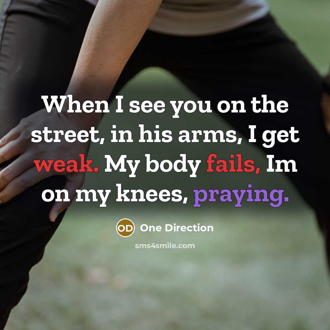 “When I see you on the street, in his arms, I get weak. My body fails, Im on my knees, praying.” quote by One Direction