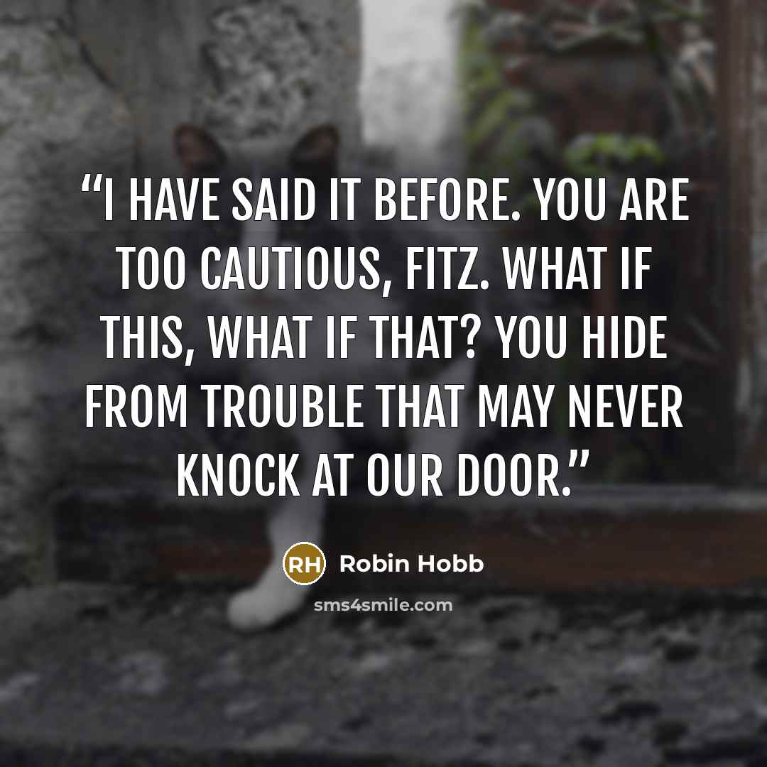 “I have said it before. You are too cautious, Fitz. What if this, what if that? You hide from trouble that may never knock at our door.” quote by Robin Hobb