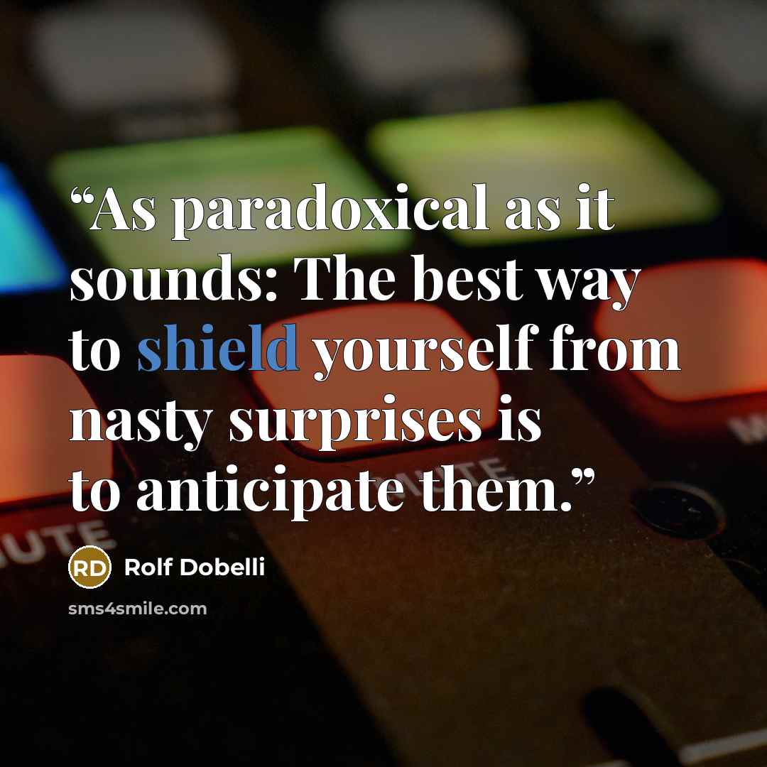 “As paradoxical as it sounds: The best way to shield yourself from nasty surprises is to anticipate them.” quote by Rolf Dobelli