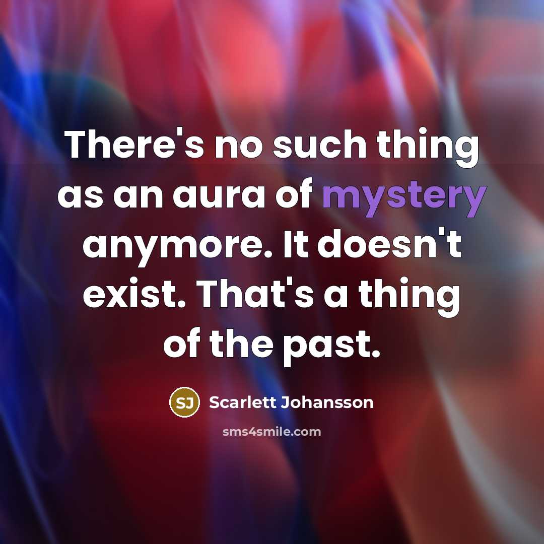 “There's no such thing as an aura of mystery anymore. It doesn't exist. That's a thing of the past.” quote by Scarlett Johansson
