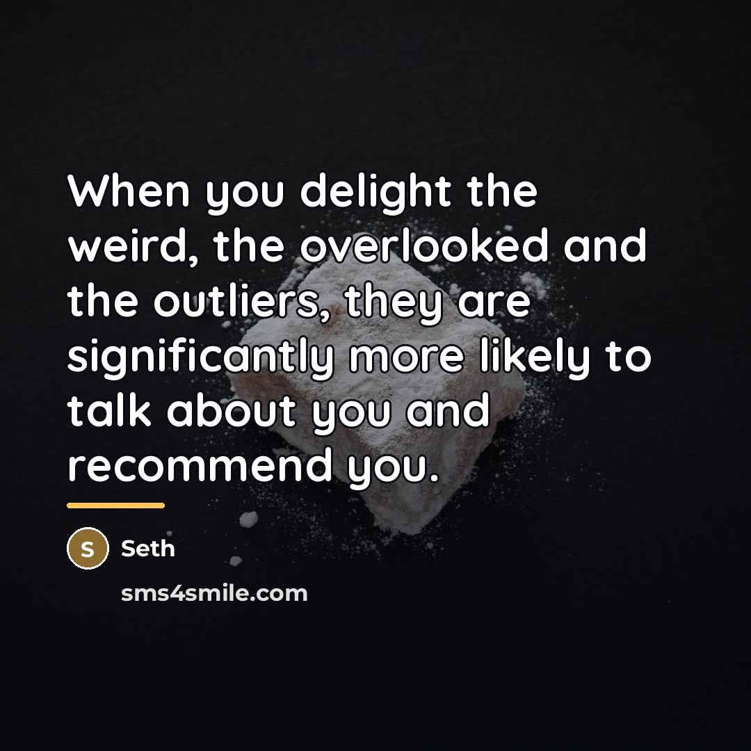 “When you delight the weird, the overlooked and the outliers,…” quote by Seth