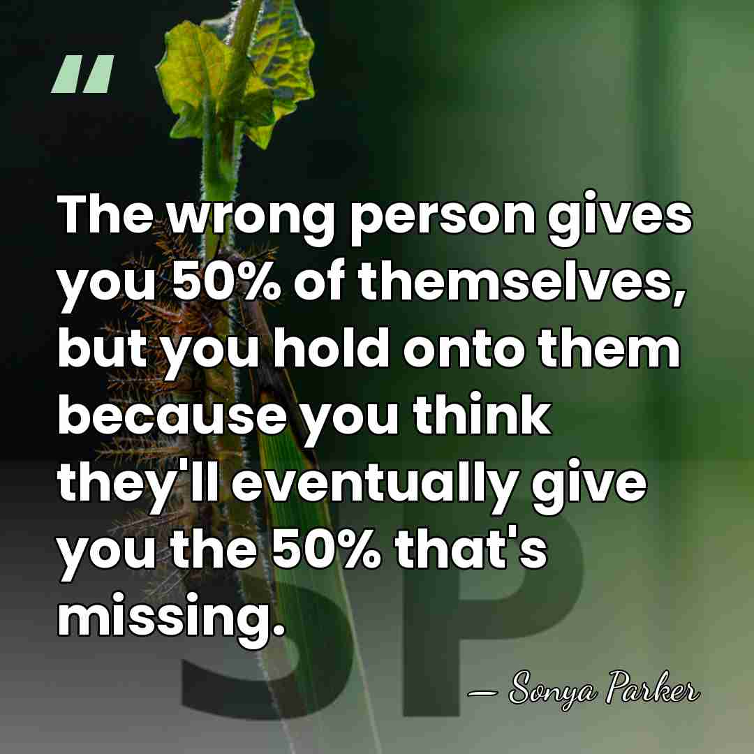 The wrong person gives you 50% of themselves, but you hold onto&hellip; - Sonya Parker